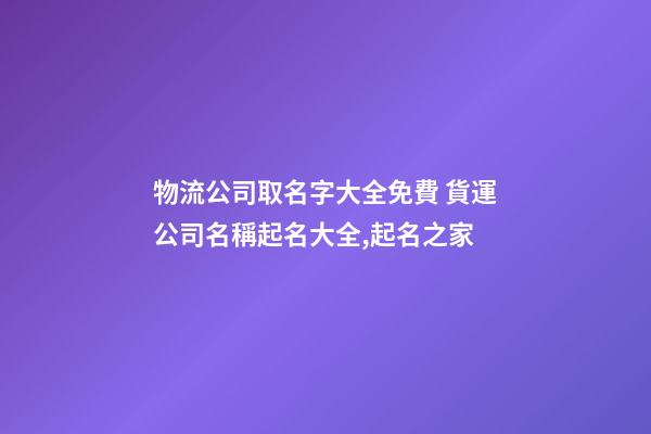 物流公司取名字大全免費 貨運公司名稱起名大全,起名之家